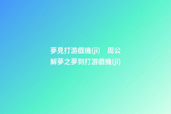 夢見打游戲機(jī)　周公解夢之夢到打游戲機(jī)
